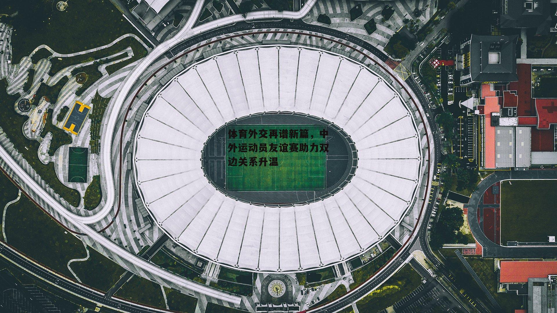体育外交再谱新篇，中外运动员友谊赛助力双边关系升温