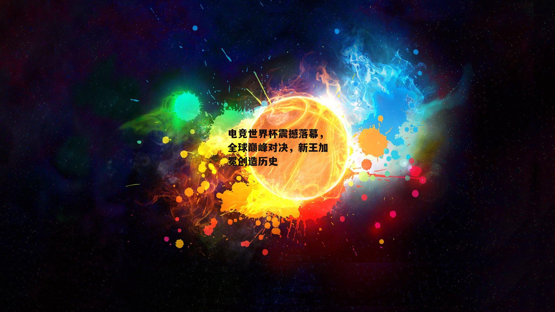 电竞世界杯震撼落幕，全球巅峰对决，新王加冕创造历史